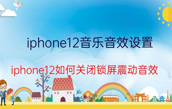 iphone12音乐音效设置 iphone12如何关闭锁屏震动音效？